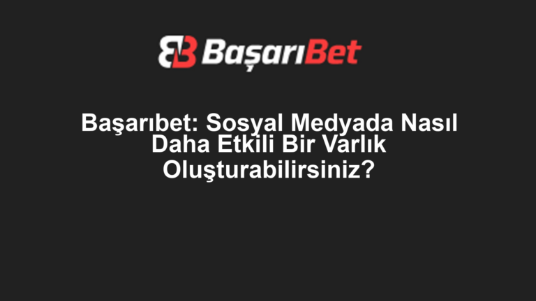 Başarıbet: Sosyal Medyada Nasıl Daha Etkili Bir Varlık Oluşturabilirsiniz?